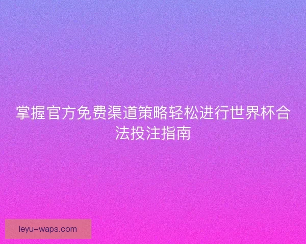 掌握官方免费渠道策略轻松进行世界杯合法投注指南 掌握官方免费渠道策略轻松进行世界杯合法投注指南