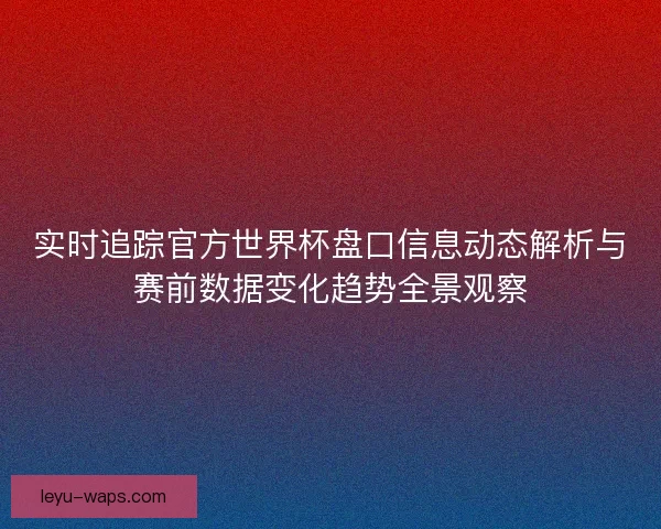 实时追踪官方世界杯盘口信息动态解析与赛前数据变化趋势全景观察 实时追踪官方世界杯盘口信息动态解析与赛前数据变化趋势全景观察