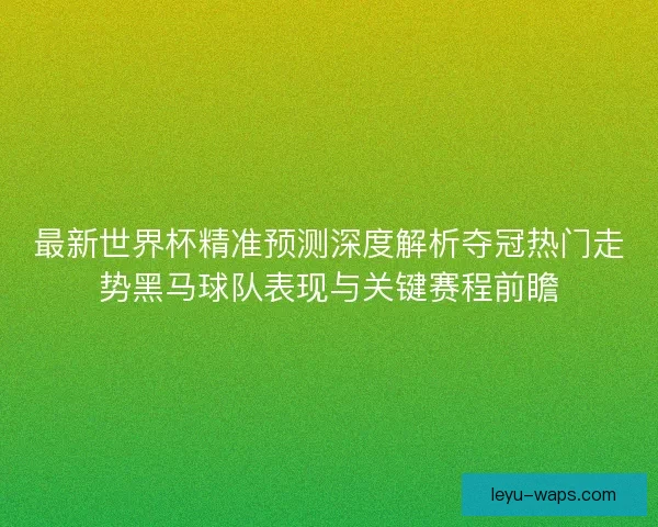 最新世界杯精准预测深度解析夺冠热门走势黑马球队表现与关键赛程前瞻