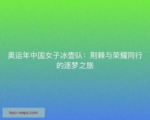 奥运年中国女子冰壶队:荆棘与荣耀同行的逐梦之旅 奥运年中国女子冰壶队:荆棘与荣耀同行的逐梦之旅