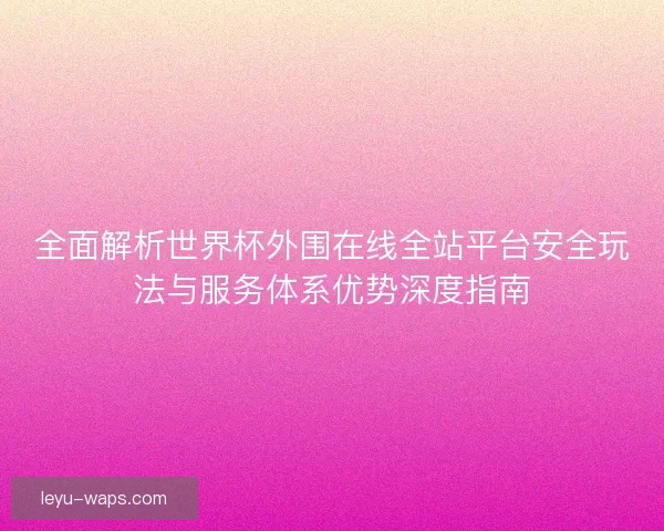 全面解析世界杯外围在线全站平台安全玩法与服务体系优势深度指南 全面解析世界杯外围在线全站平台安全玩法与服务体系优势深度指南