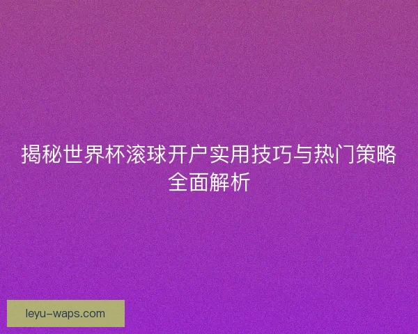 揭秘世界杯滚球开户实用技巧与热门策略全面解析