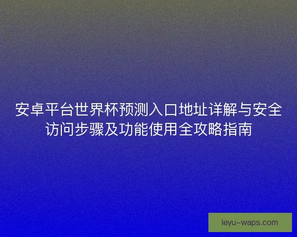 安卓平台世界杯预测入口地址详解与安全访问步骤及功能使用全攻略指南