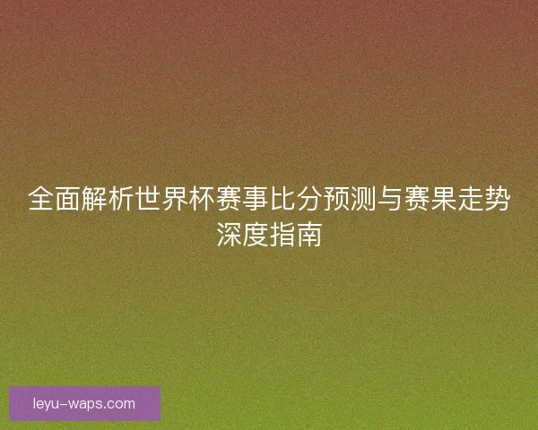 全面解析世界杯赛事比分预测与赛果走势深度指南 全面解析世界杯赛事比分预测与赛果走势深度指南