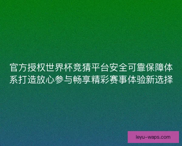 官方授权世界杯竞猜平台安全可靠保障体系打造放心参与畅享精彩赛事体验新选择
