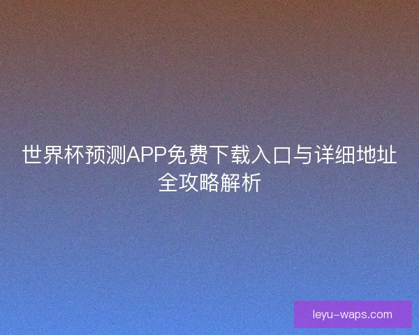 世界杯预测APP免费下载入口与详细地址全攻略解析 世界杯预测APP免费下载入口与详细地址全攻略解析