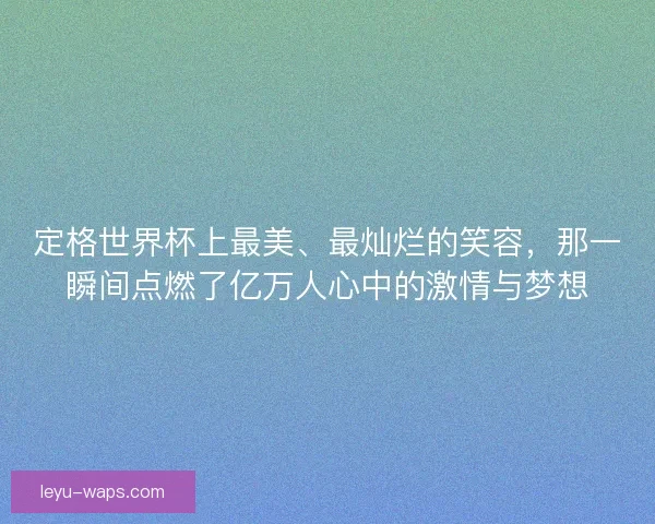 定格世界杯上最美、最灿烂的笑容,那一瞬间点燃了亿万人心中的激情与梦想 定格世界杯上最美、最灿烂的笑容,那一瞬间点燃了亿万人心中的激情与梦想
