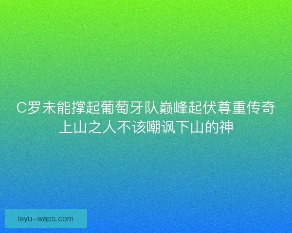 C罗未能撑起葡萄牙队巅峰起伏尊重传奇上山之人不该嘲讽下山的神 C罗未能撑起葡萄牙队巅峰起伏尊重传奇上山之人不该嘲讽下山的神