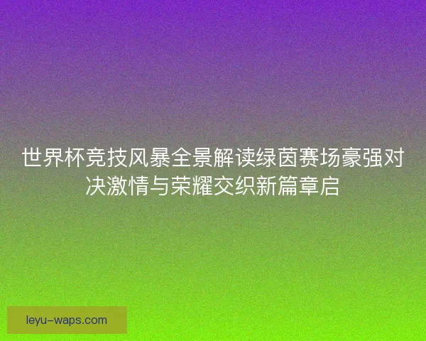 世界杯竞技风暴全景解读绿茵赛场豪强对决激情与荣耀交织新篇章启 世界杯竞技风暴全景解读绿茵赛场豪强对决激情与荣耀交织新篇章启