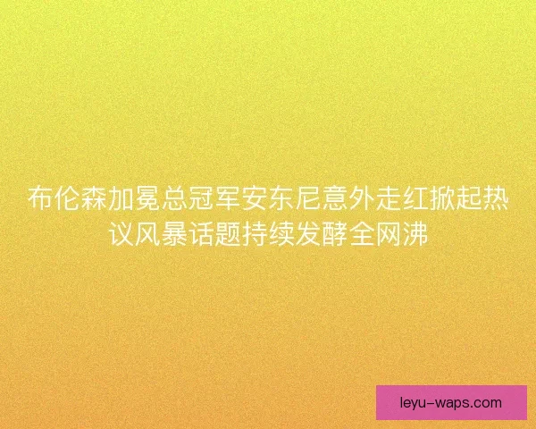布伦森加冕总冠军安东尼意外走红掀起热议风暴话题持续发酵全网沸