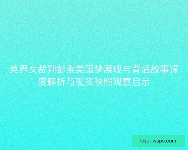 竞界女裁判彭索美国梦展现与背后故事深度解析与现实映照观察启示
